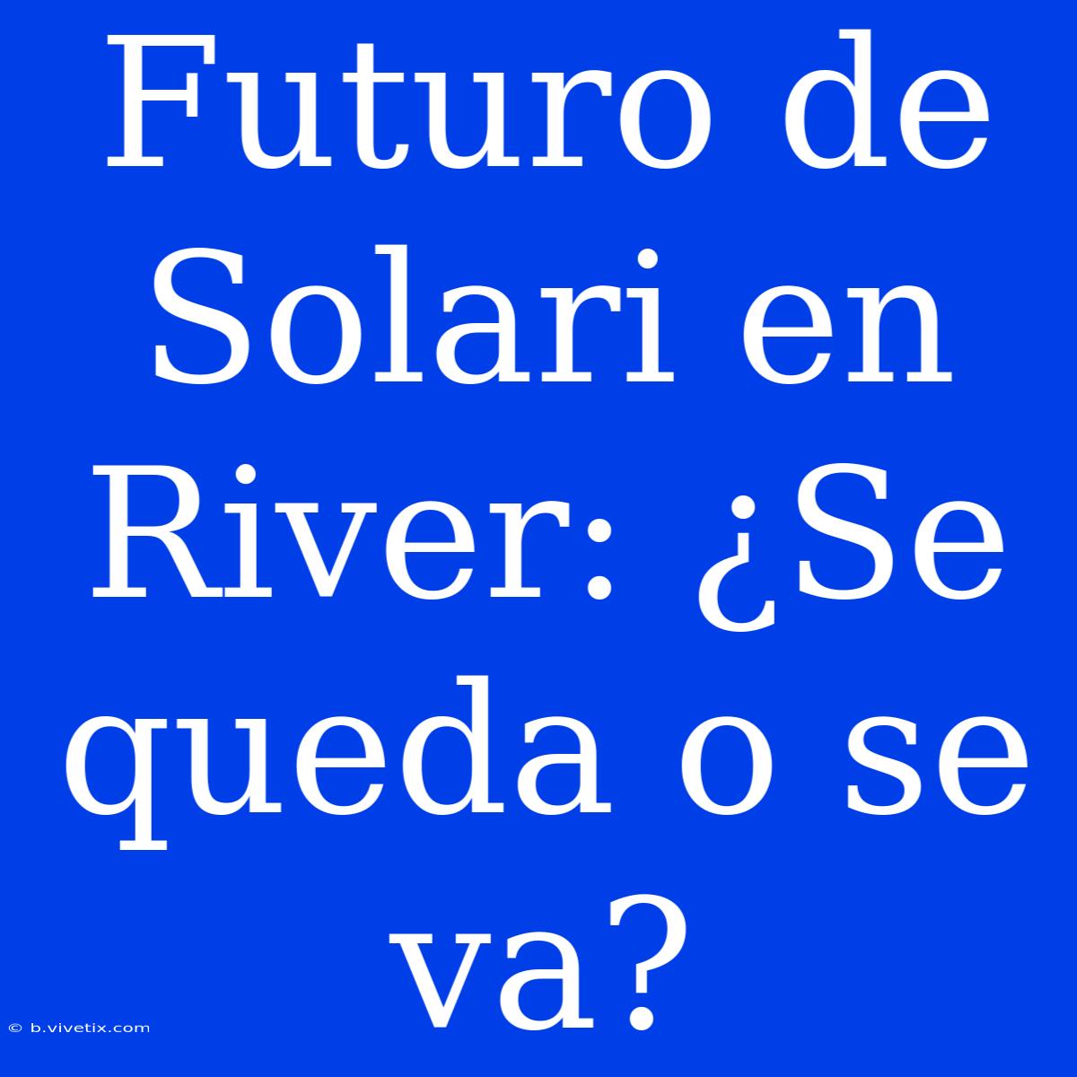 Futuro De Solari En River: ¿Se Queda O Se Va?