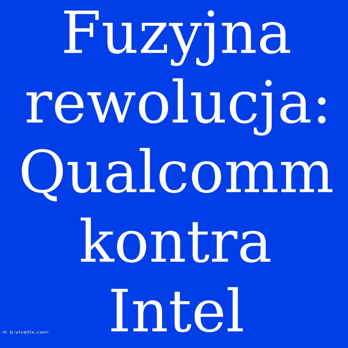 Fuzyjna Rewolucja: Qualcomm Kontra Intel