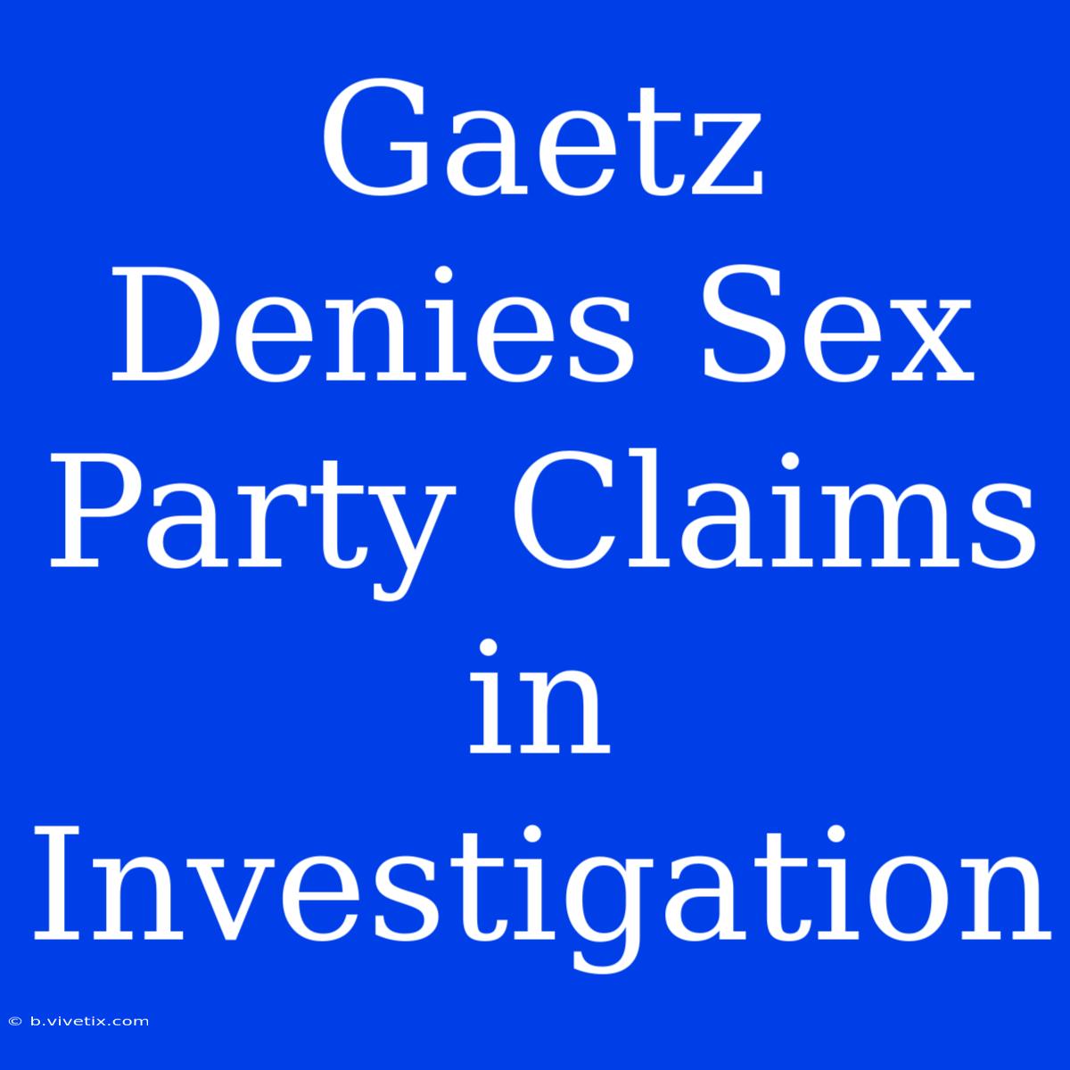 Gaetz Denies Sex Party Claims In Investigation 