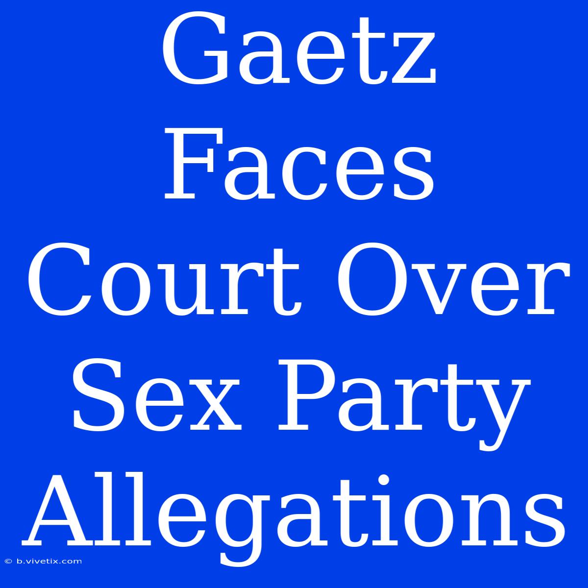 Gaetz Faces Court Over Sex Party Allegations 