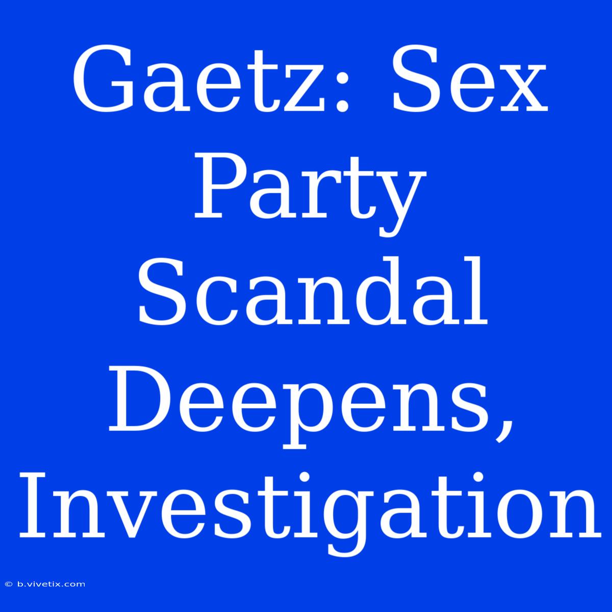 Gaetz: Sex Party Scandal Deepens, Investigation