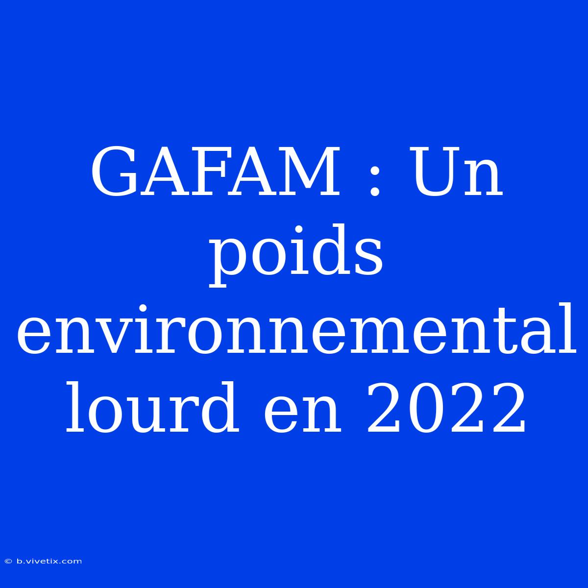 GAFAM : Un Poids Environnemental Lourd En 2022