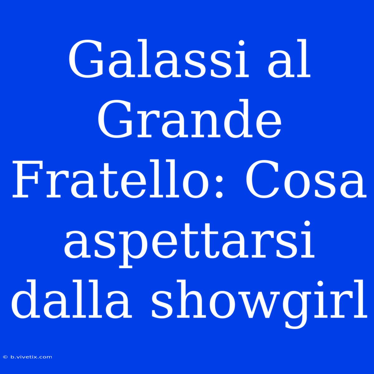 Galassi Al Grande Fratello: Cosa Aspettarsi Dalla Showgirl