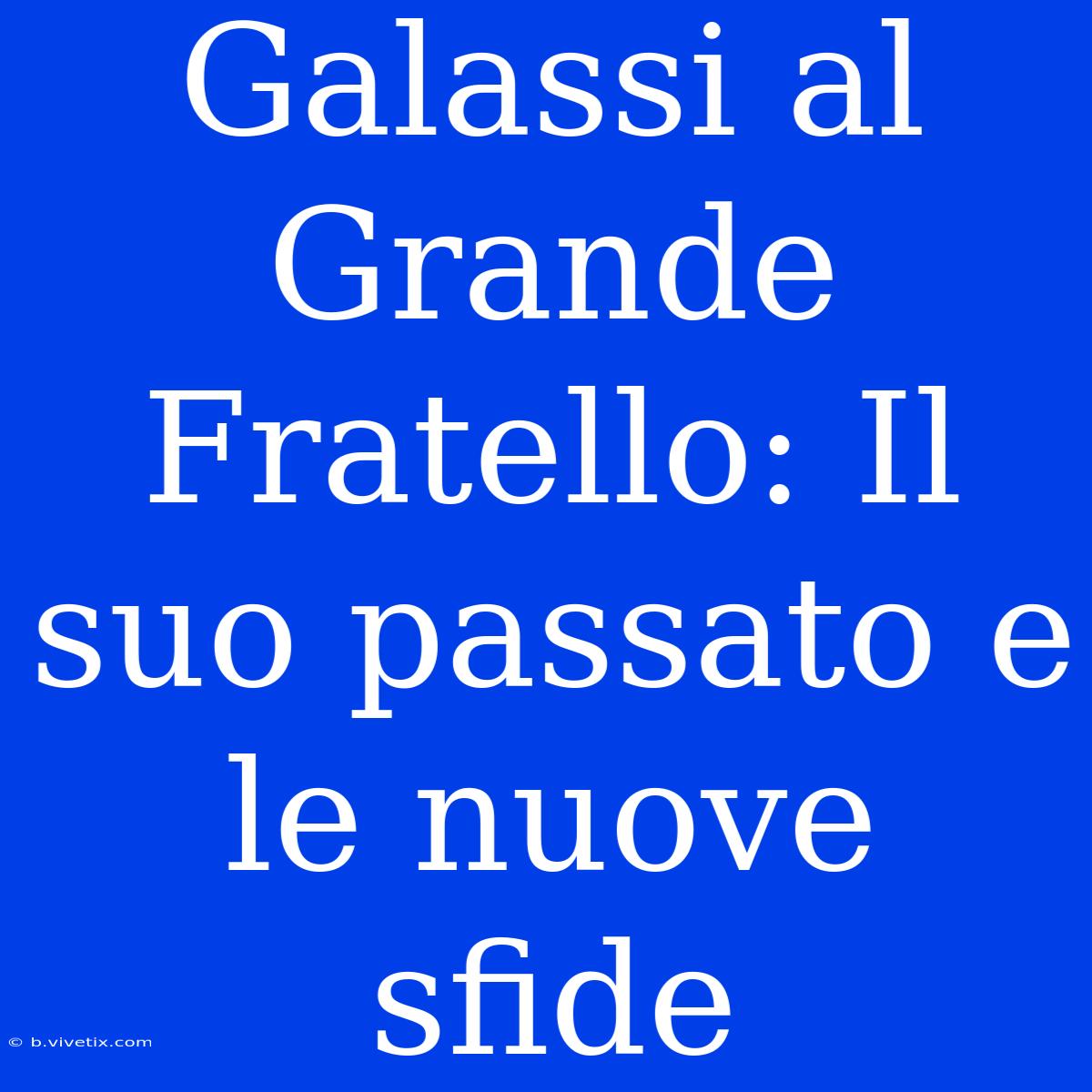 Galassi Al Grande Fratello: Il Suo Passato E Le Nuove Sfide