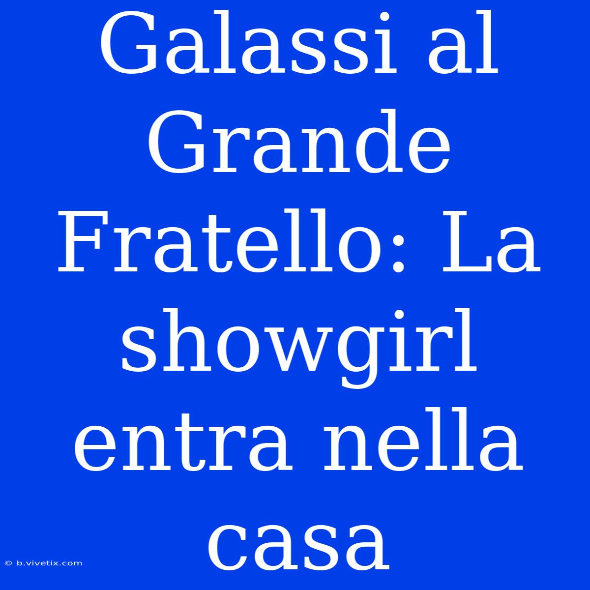 Galassi Al Grande Fratello: La Showgirl Entra Nella Casa