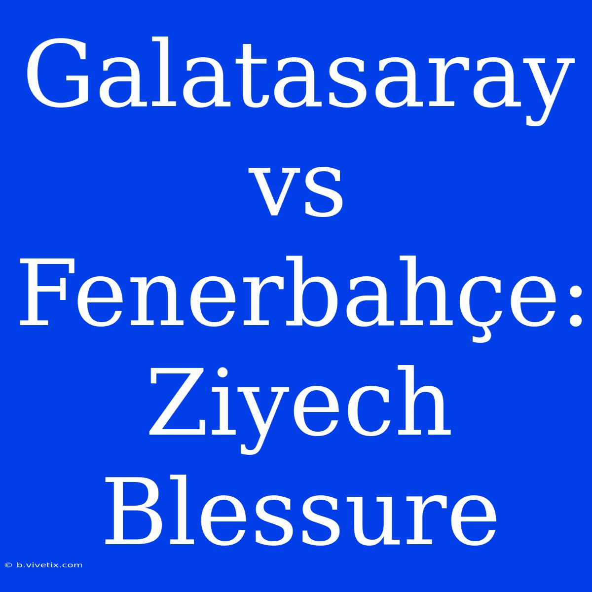 Galatasaray Vs Fenerbahçe: Ziyech Blessure