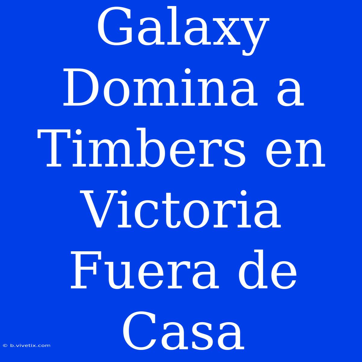 Galaxy Domina A Timbers En Victoria Fuera De Casa