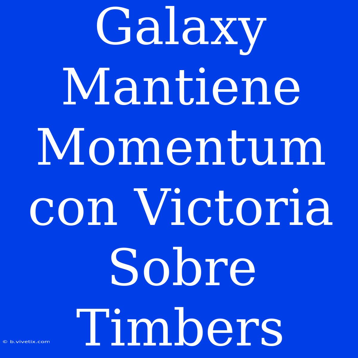 Galaxy Mantiene Momentum Con Victoria Sobre Timbers