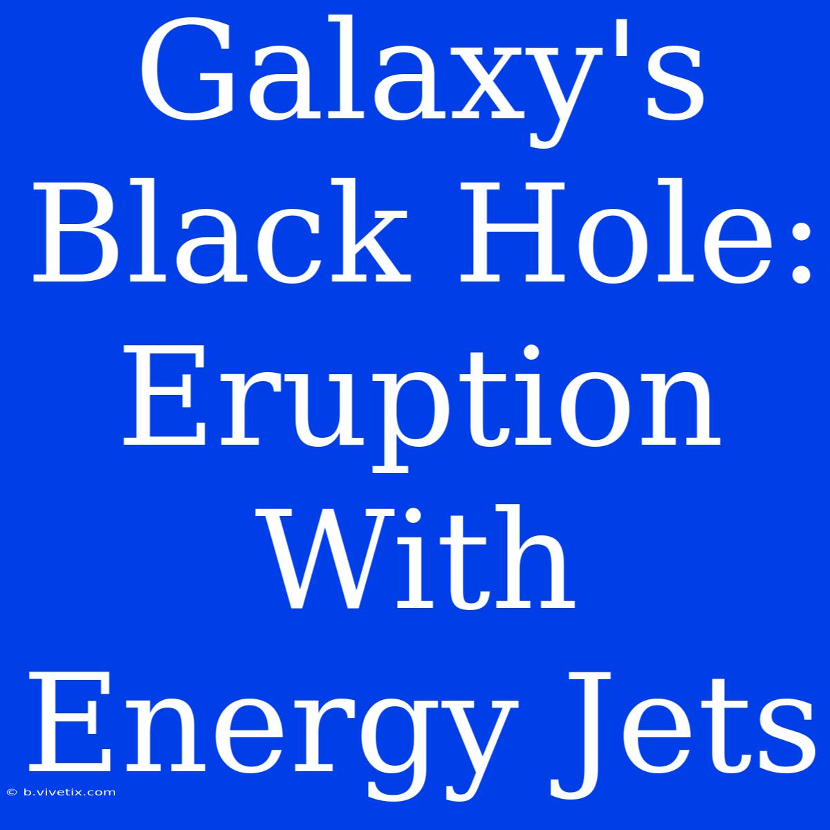 Galaxy's Black Hole: Eruption With Energy Jets 