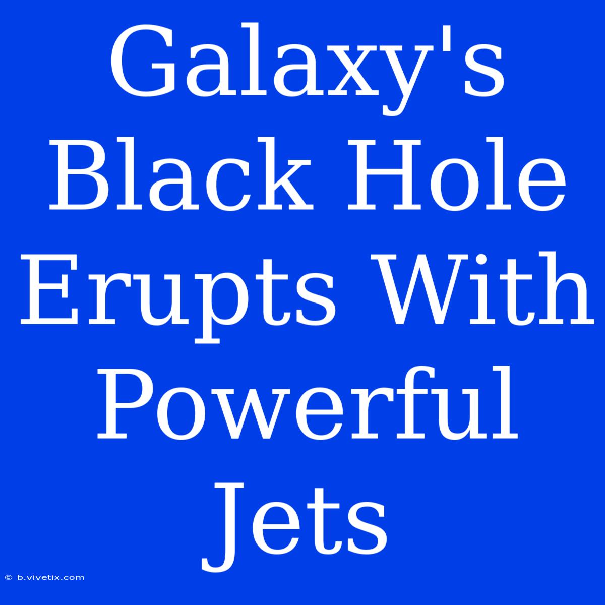 Galaxy's Black Hole Erupts With Powerful Jets