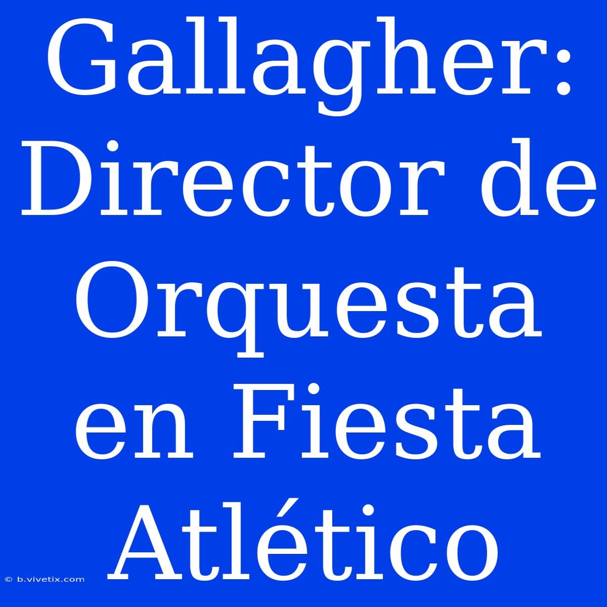 Gallagher: Director De Orquesta En Fiesta Atlético