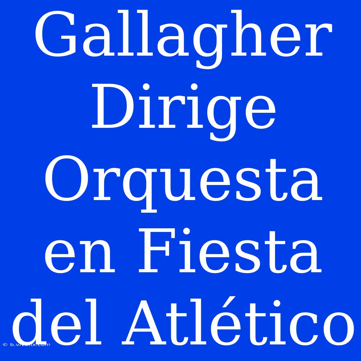 Gallagher Dirige Orquesta En Fiesta Del Atlético