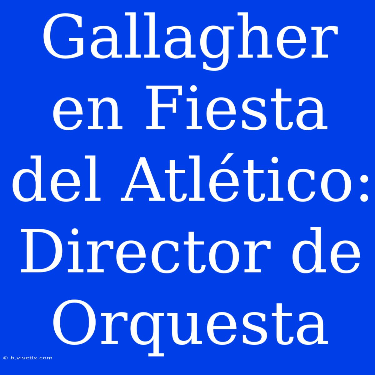 Gallagher En Fiesta Del Atlético: Director De Orquesta