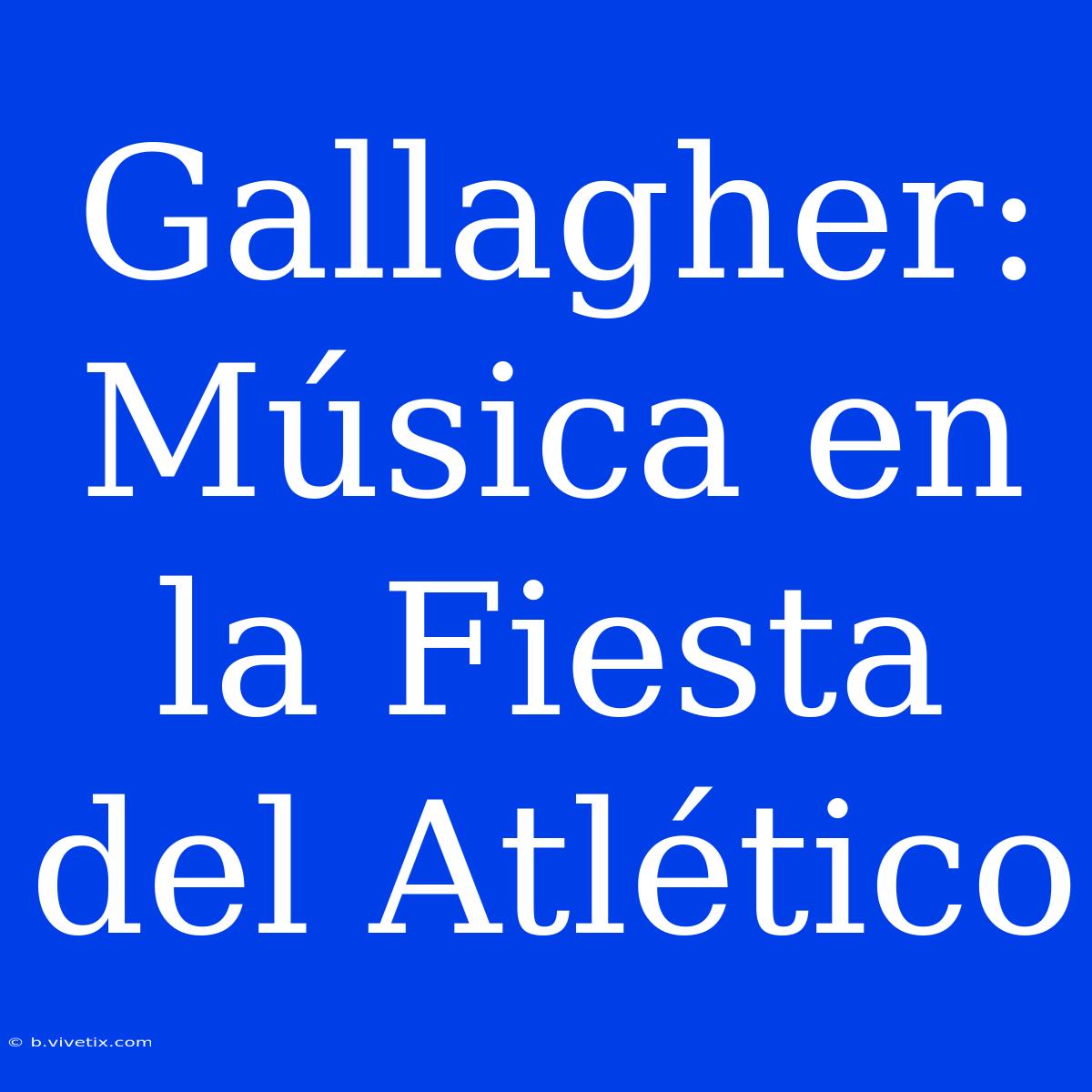 Gallagher: Música En La Fiesta Del Atlético