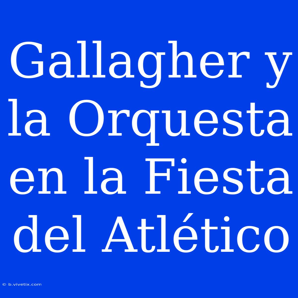 Gallagher Y La Orquesta En La Fiesta Del Atlético