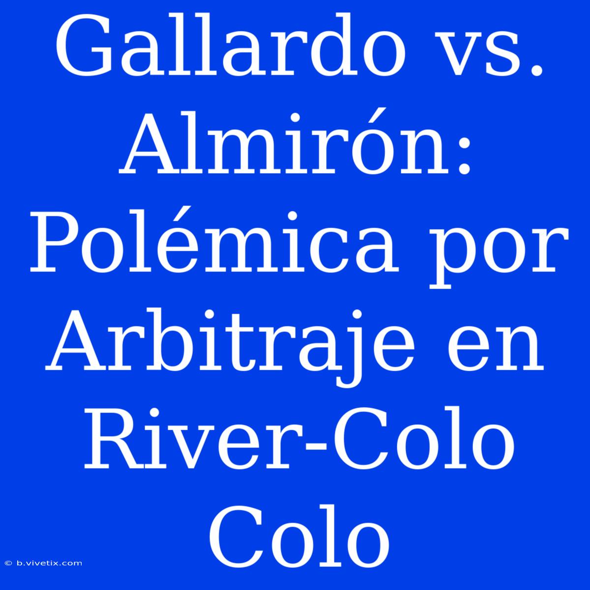 Gallardo Vs. Almirón: Polémica Por Arbitraje En River-Colo Colo