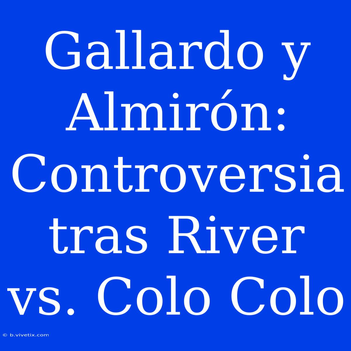 Gallardo Y Almirón: Controversia Tras River Vs. Colo Colo