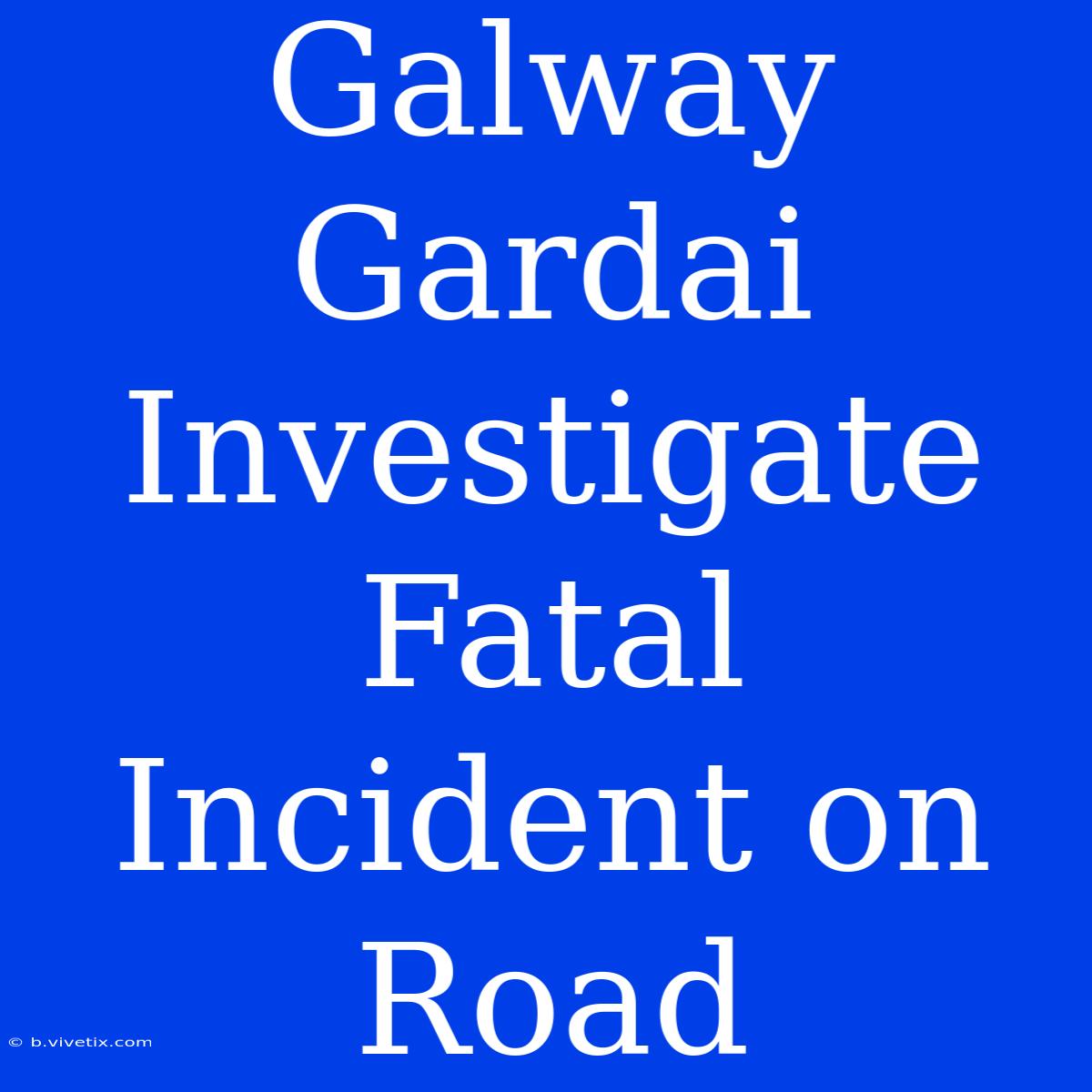 Galway Gardai Investigate Fatal Incident On Road