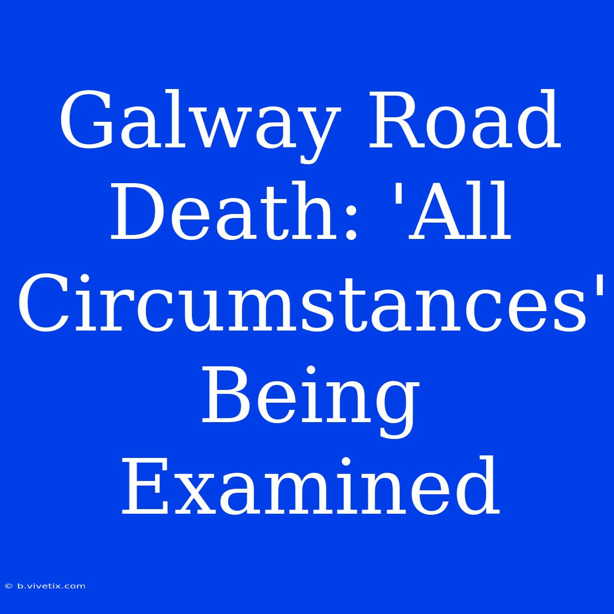 Galway Road Death: 'All Circumstances' Being Examined 