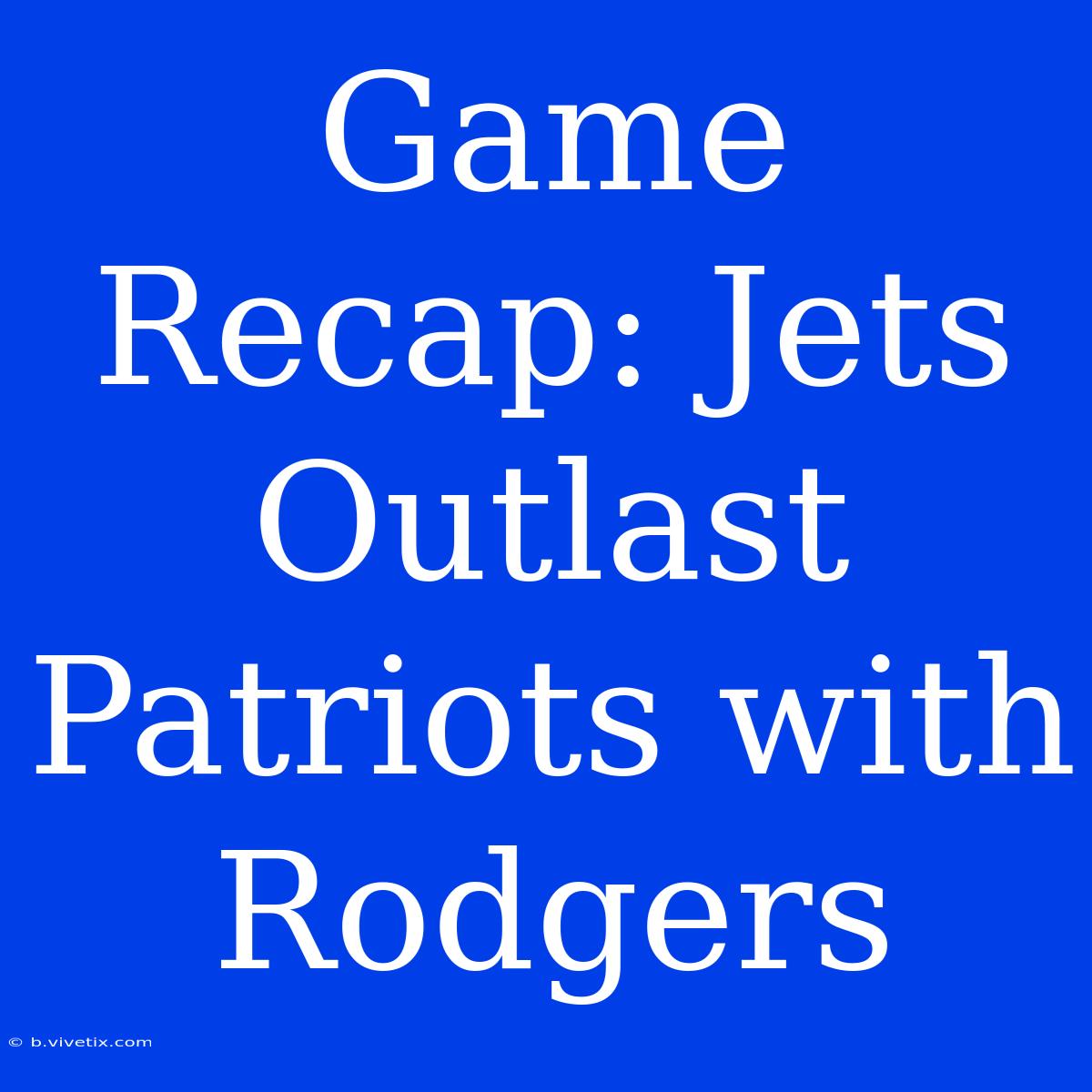 Game Recap: Jets Outlast Patriots With Rodgers