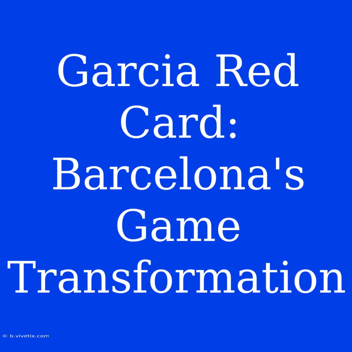 Garcia Red Card: Barcelona's Game Transformation