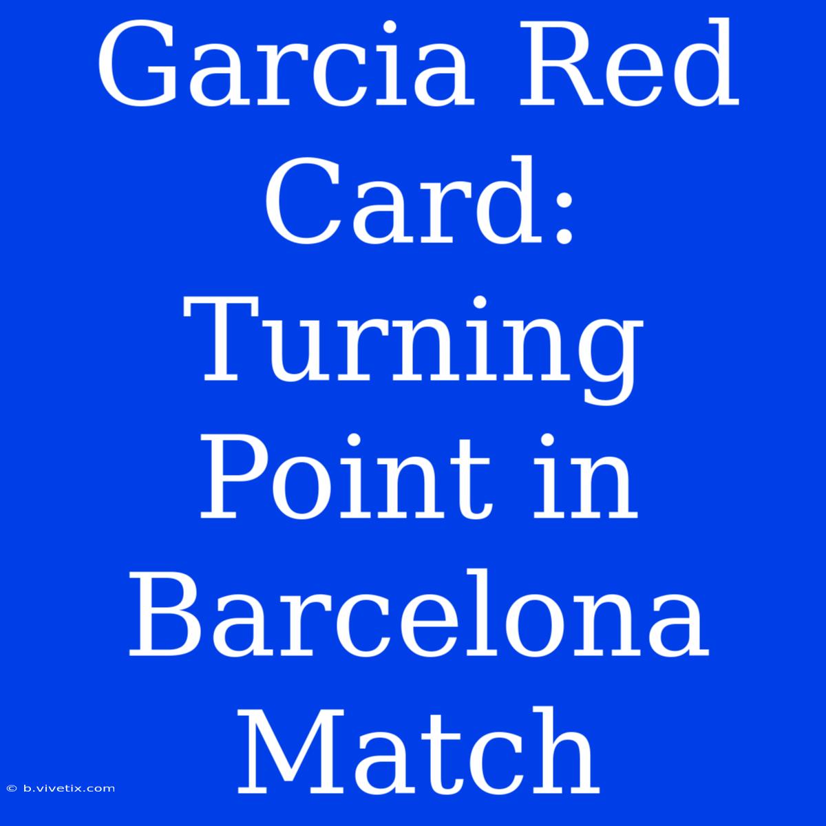 Garcia Red Card: Turning Point In Barcelona Match