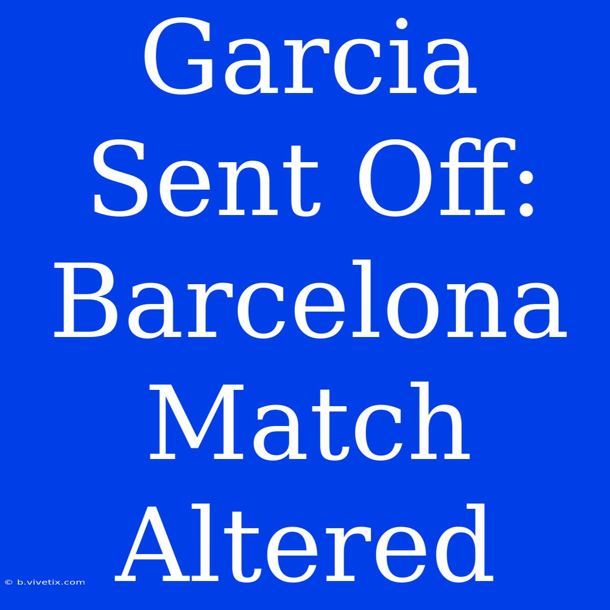 Garcia Sent Off: Barcelona Match Altered 