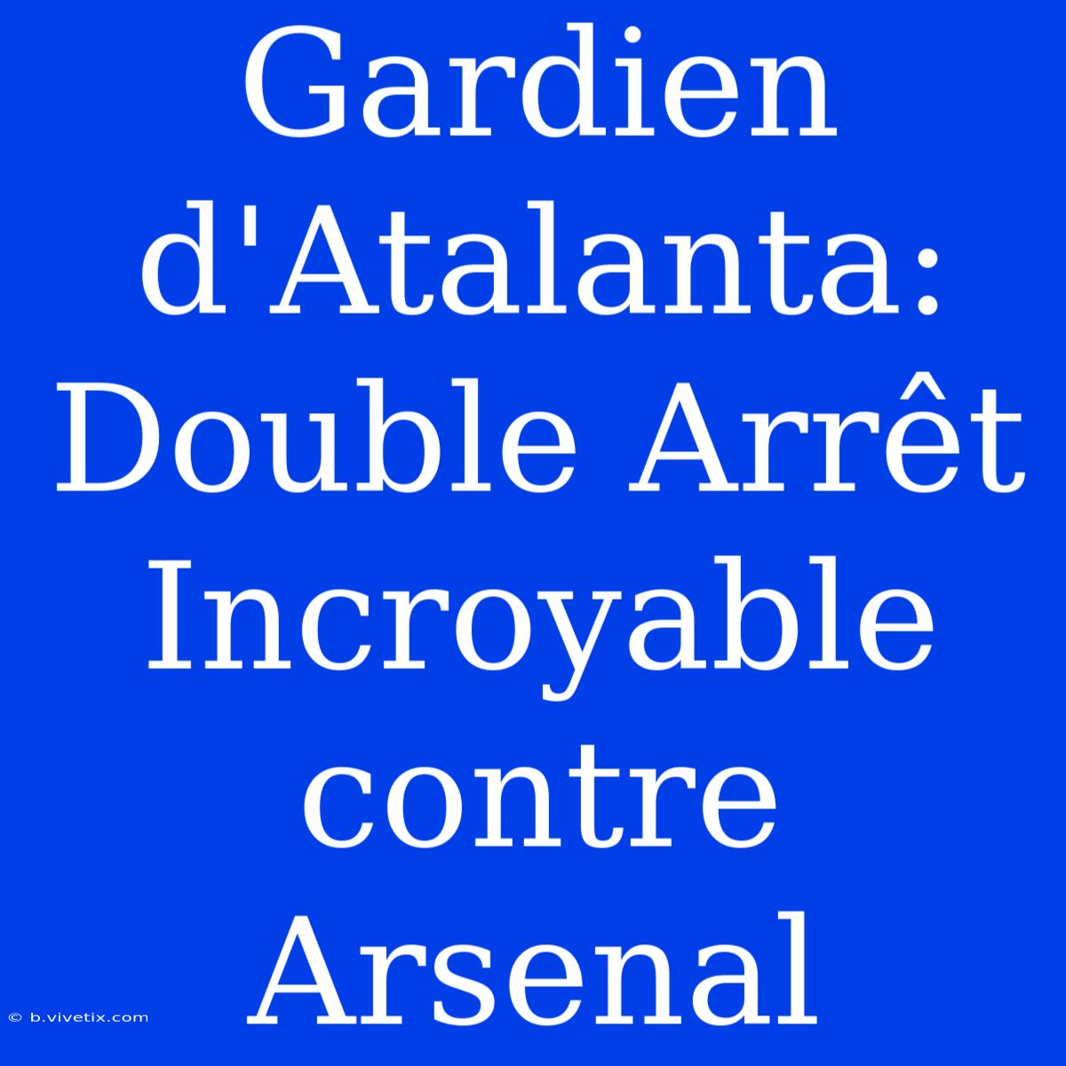 Gardien D'Atalanta: Double Arrêt Incroyable Contre Arsenal