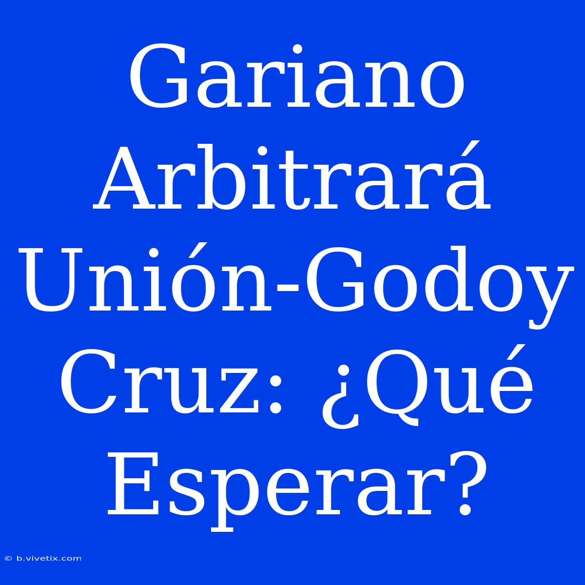 Gariano Arbitrará Unión-Godoy Cruz: ¿Qué Esperar?