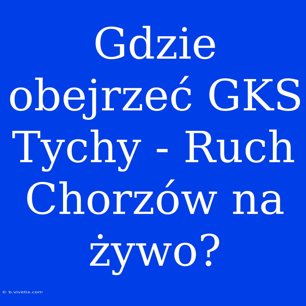 Gdzie Obejrzeć GKS Tychy - Ruch Chorzów Na Żywo?