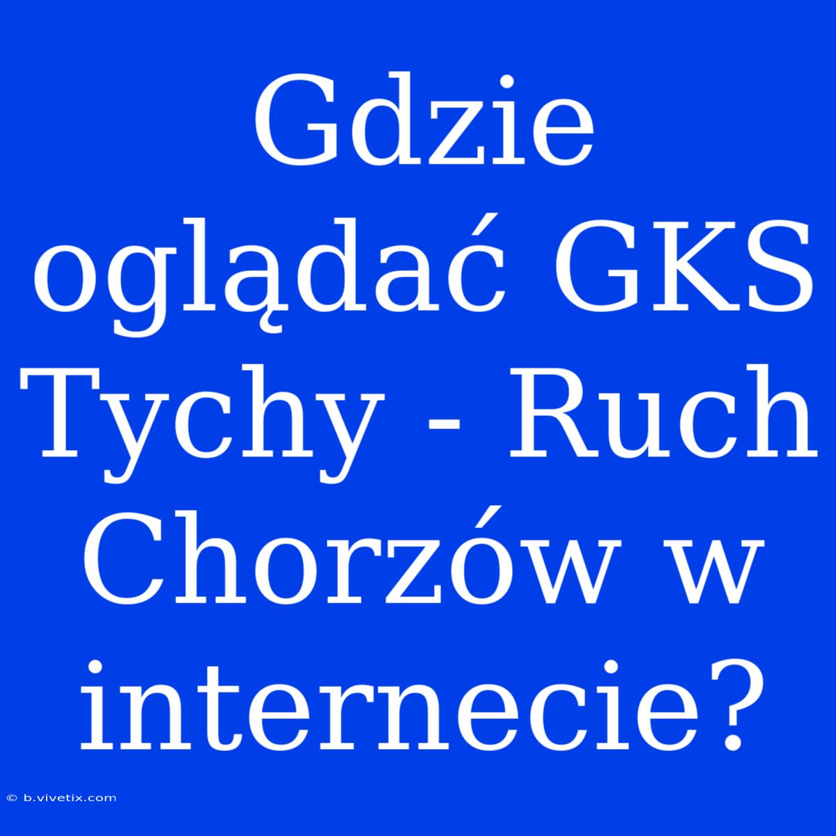 Gdzie Oglądać GKS Tychy - Ruch Chorzów W Internecie?