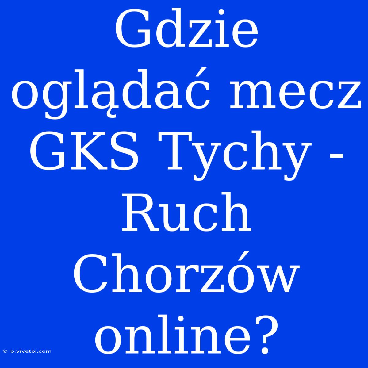 Gdzie Oglądać Mecz GKS Tychy - Ruch Chorzów Online?