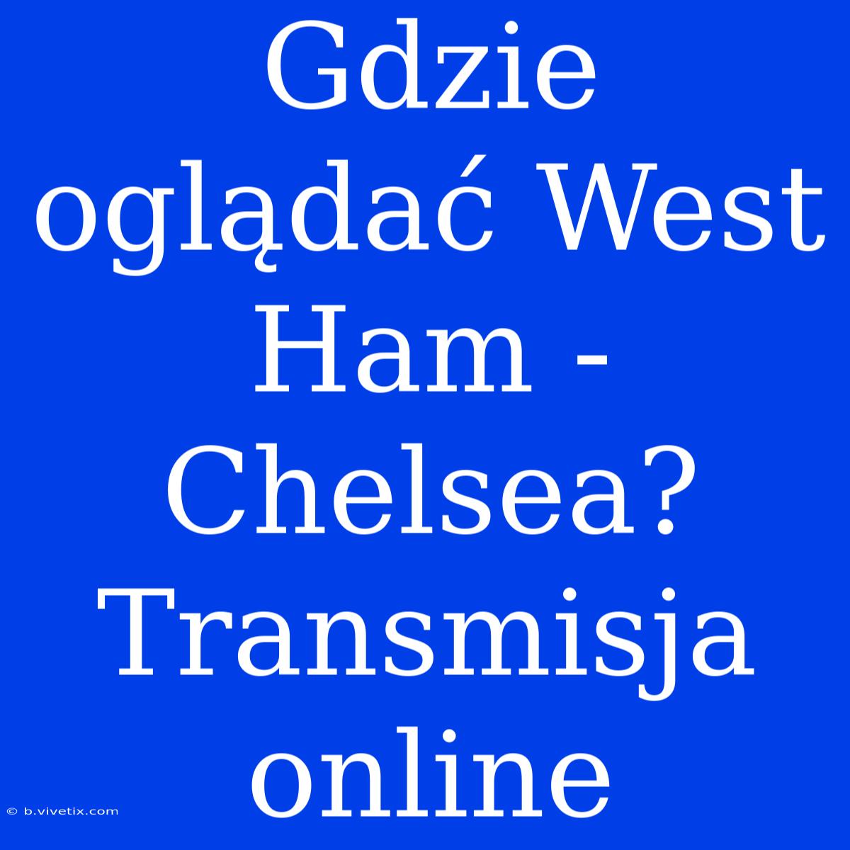 Gdzie Oglądać West Ham - Chelsea? Transmisja Online