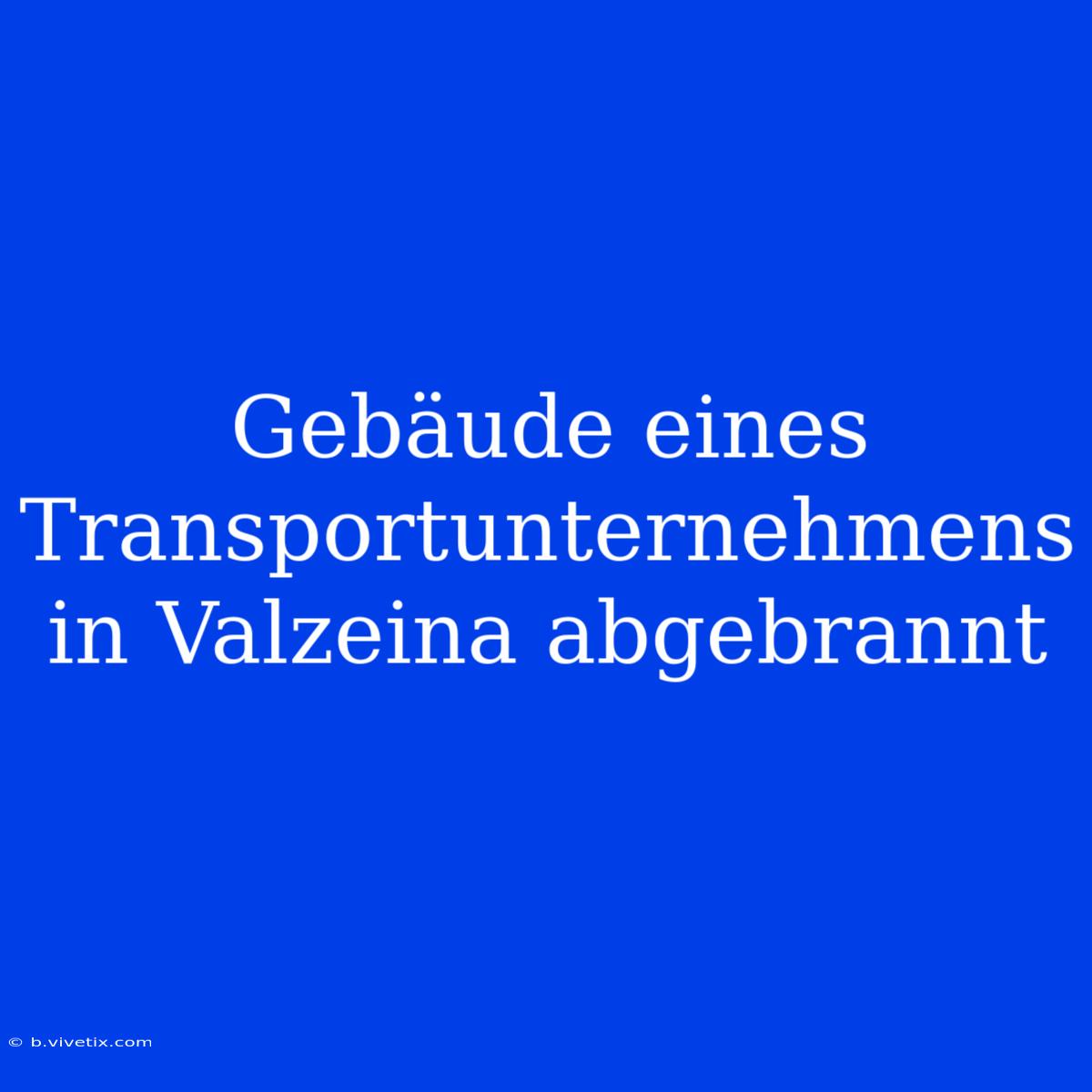 Gebäude Eines Transportunternehmens In Valzeina Abgebrannt