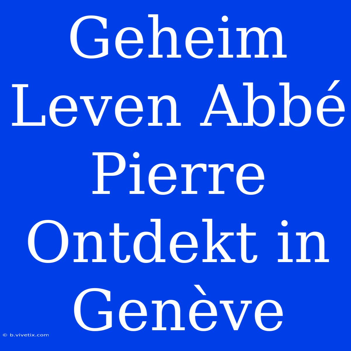 Geheim Leven Abbé Pierre Ontdekt In Genève