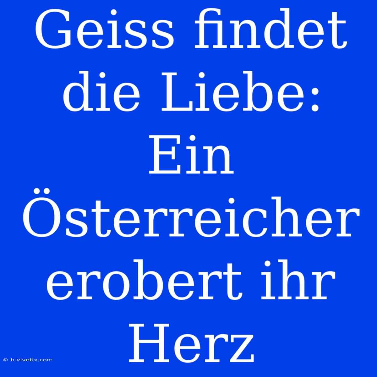 Geiss Findet Die Liebe: Ein Österreicher Erobert Ihr Herz