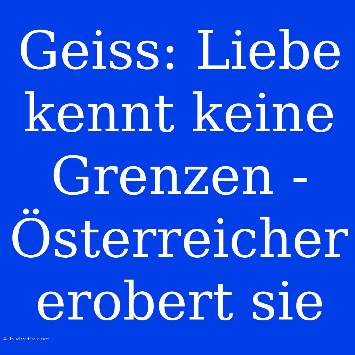 Geiss: Liebe Kennt Keine Grenzen - Österreicher Erobert Sie