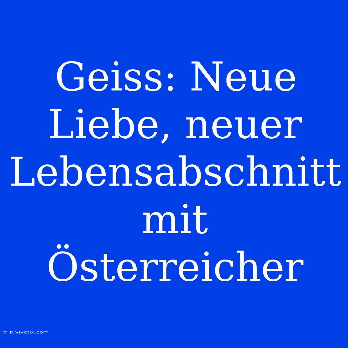 Geiss: Neue Liebe, Neuer Lebensabschnitt Mit Österreicher