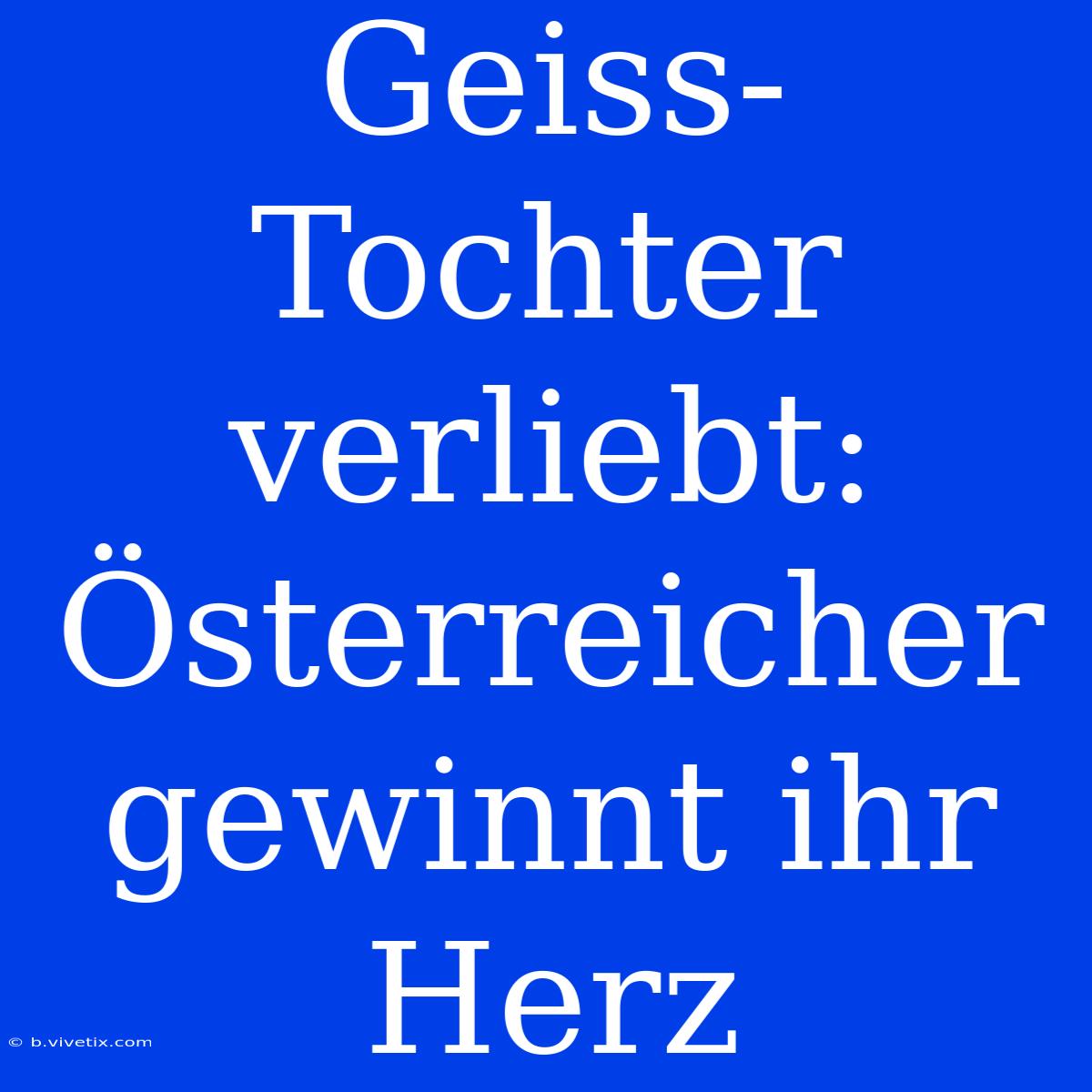 Geiss-Tochter Verliebt: Österreicher Gewinnt Ihr Herz