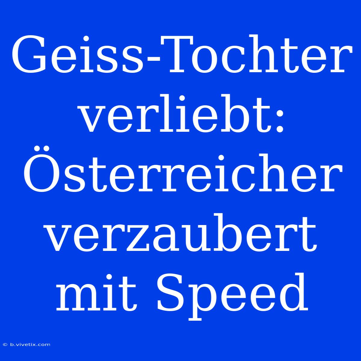 Geiss-Tochter Verliebt: Österreicher Verzaubert Mit Speed