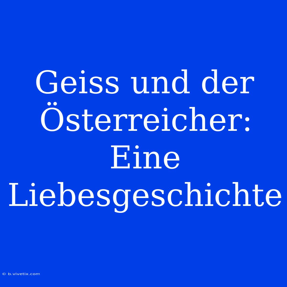 Geiss Und Der Österreicher: Eine Liebesgeschichte