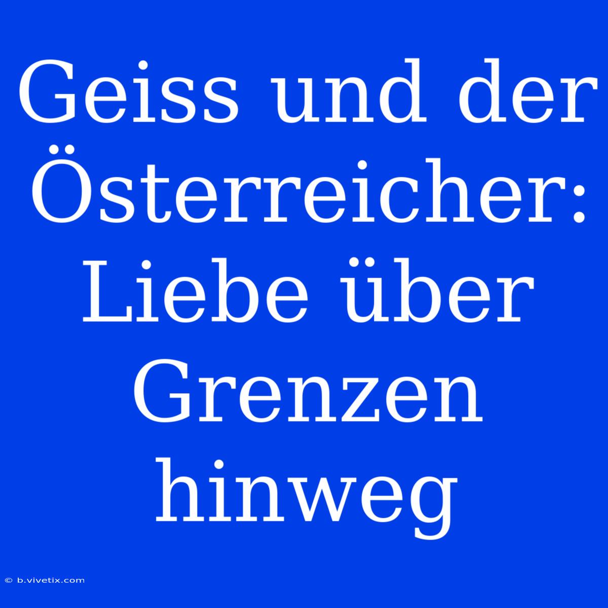 Geiss Und Der Österreicher: Liebe Über Grenzen Hinweg