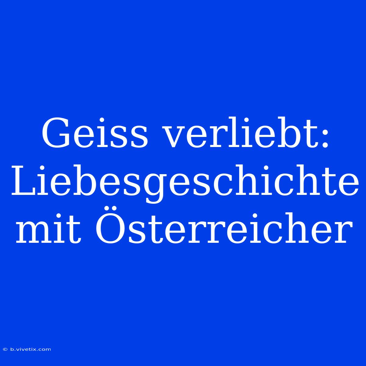 Geiss Verliebt: Liebesgeschichte Mit Österreicher