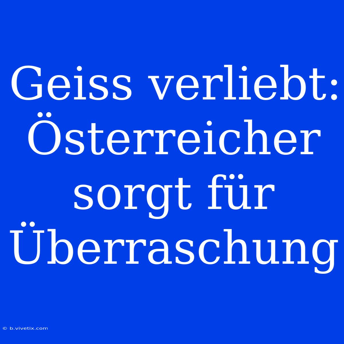 Geiss Verliebt: Österreicher Sorgt Für Überraschung