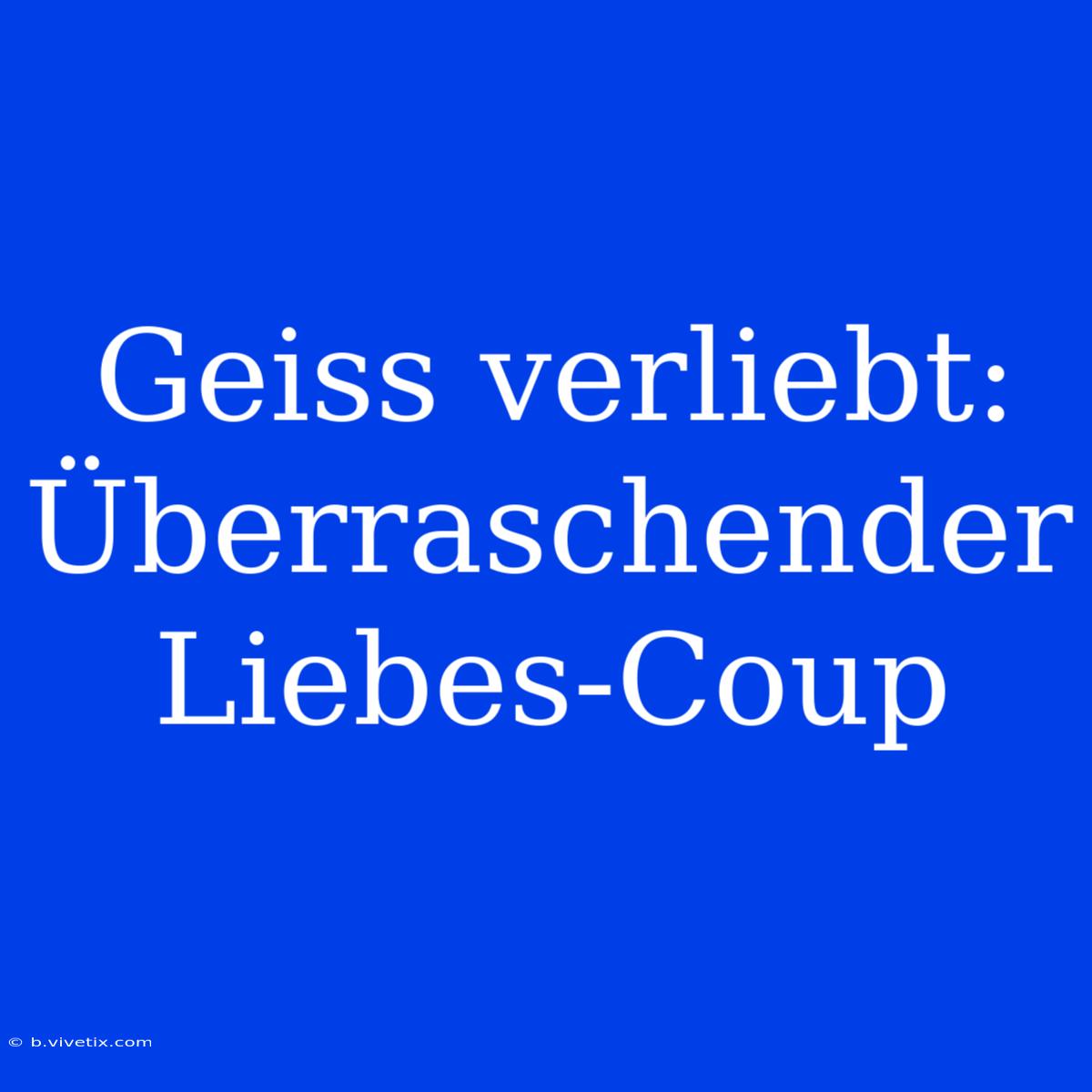 Geiss Verliebt: Überraschender Liebes-Coup