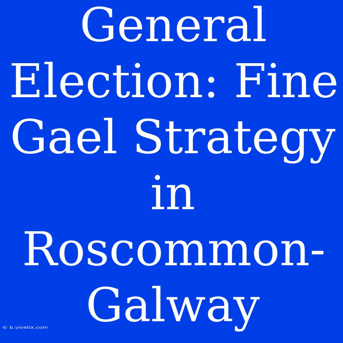 General Election: Fine Gael Strategy In Roscommon-Galway