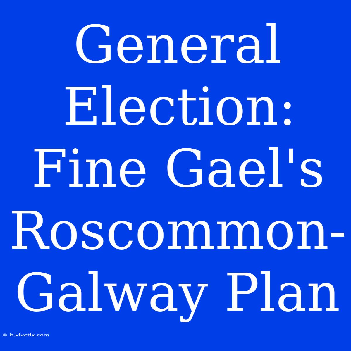 General Election: Fine Gael's Roscommon-Galway Plan