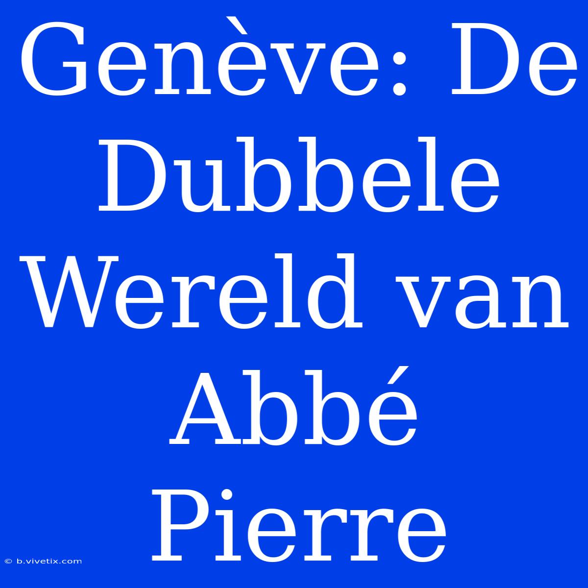 Genève: De Dubbele Wereld Van Abbé Pierre 