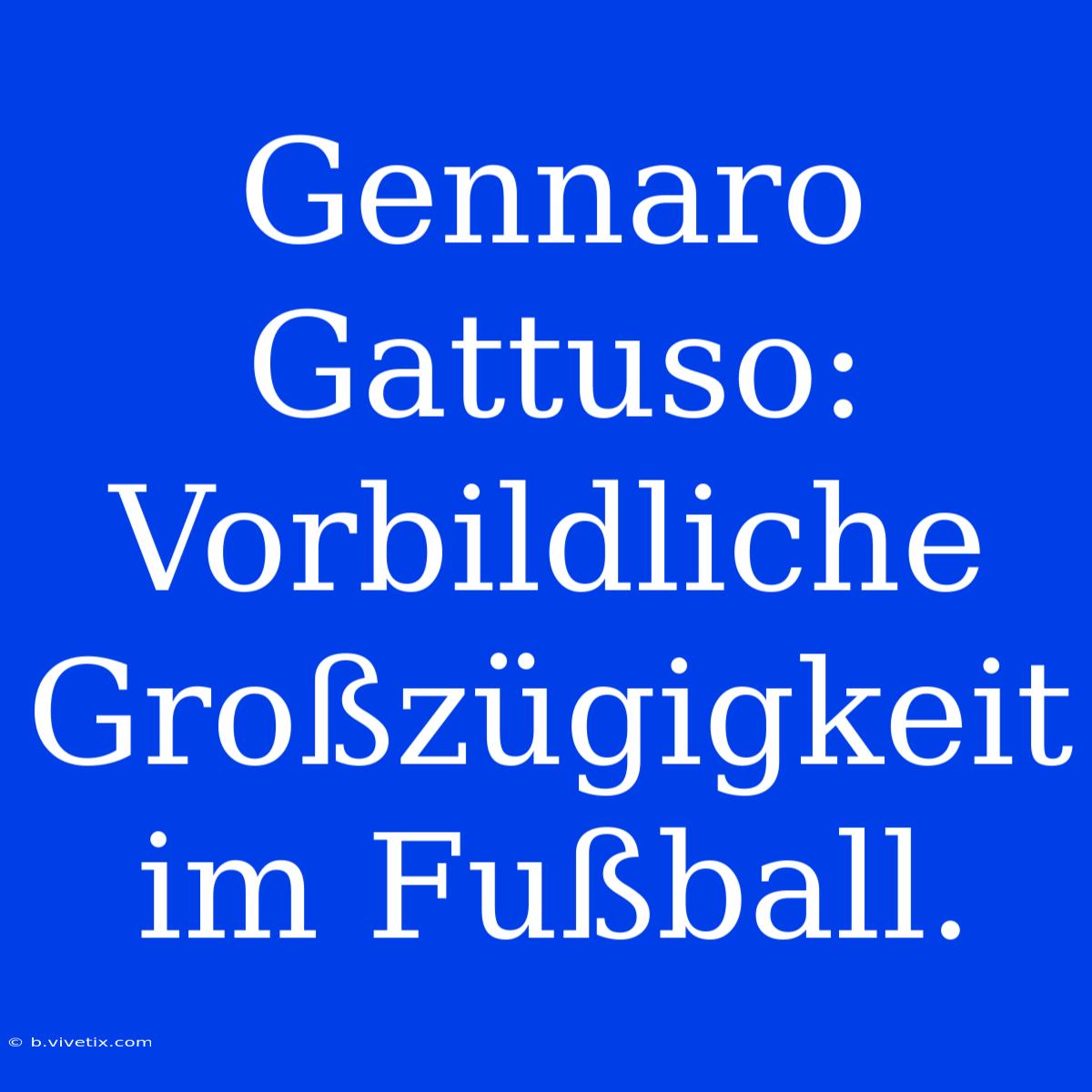 Gennaro Gattuso: Vorbildliche Großzügigkeit Im Fußball.