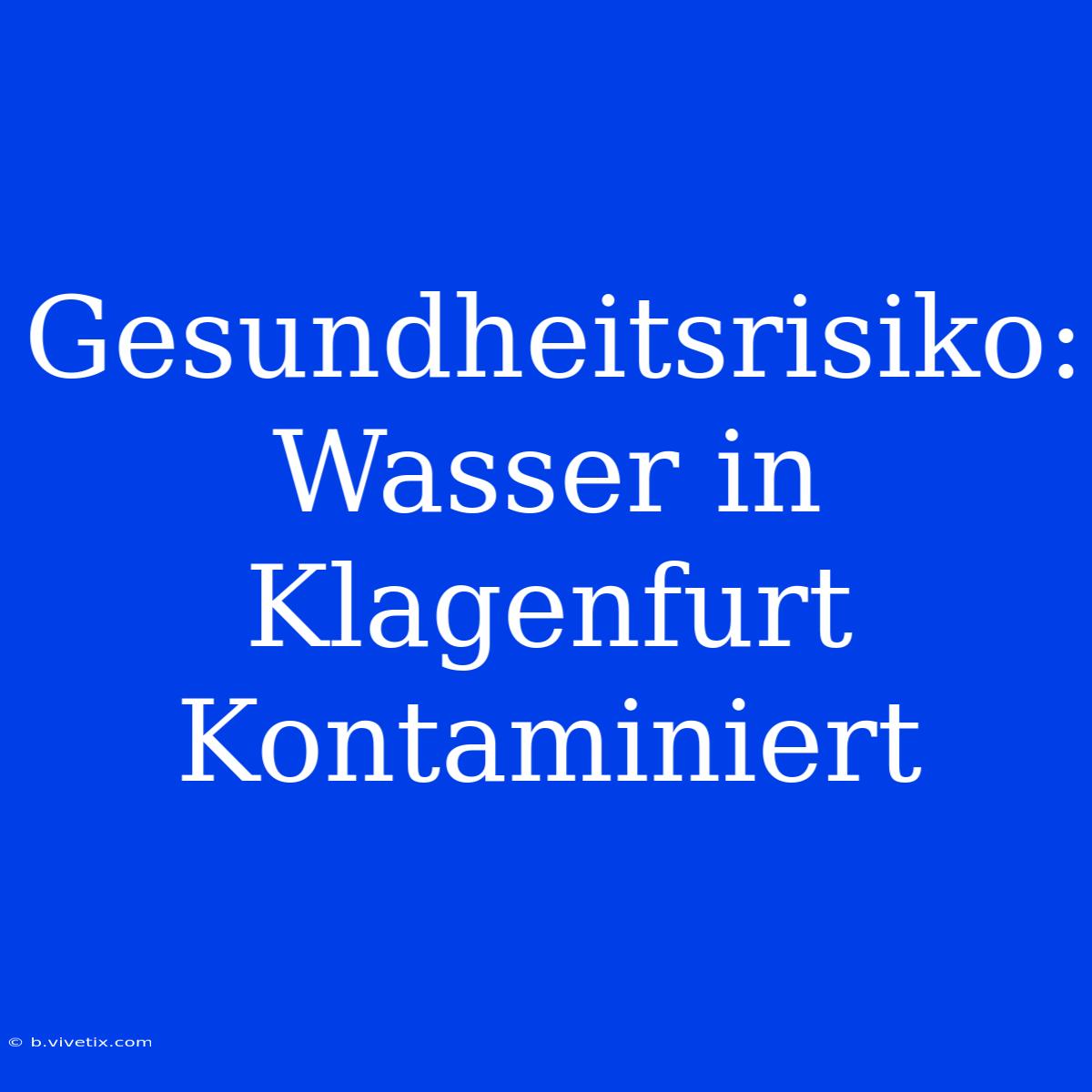 Gesundheitsrisiko: Wasser In Klagenfurt Kontaminiert